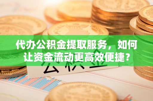 南澳代办公积金提取服务，如何让资金流动更高效便捷？