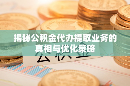 南澳揭秘公积金代办提取业务的真相与优化策略