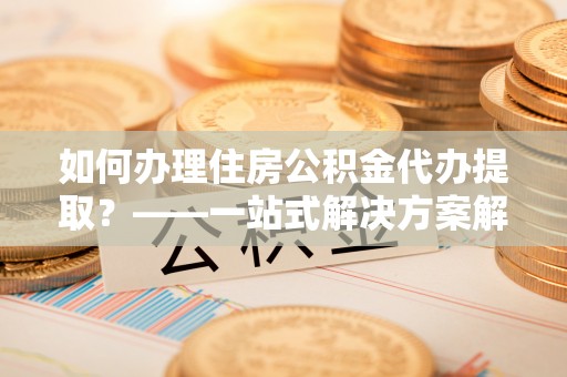 南澳如何办理住房公积金代办提取？——一站式解决方案解析