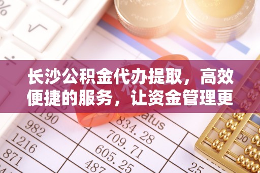 南澳长沙公积金代办提取，高效便捷的服务，让资金管理更轻松