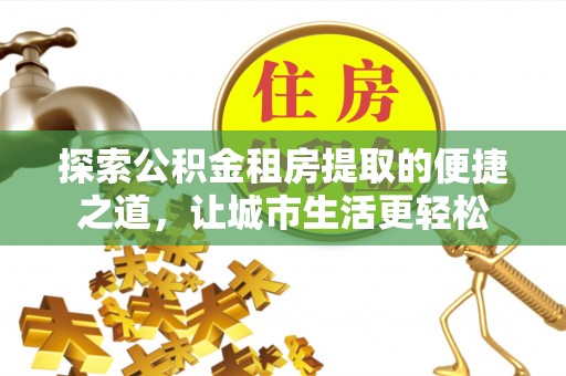 南澳探索公积金租房提取的便捷之道，让城市生活更轻松