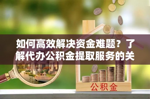 南澳如何高效解决资金难题？了解代办公积金提取服务的关键步骤与优势