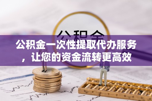 南澳公积金一次性提取代办服务，让您的资金流转更高效