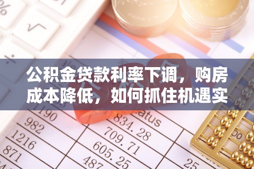 南澳公积金贷款利率下调，购房成本降低，如何抓住机遇实现安居梦想？