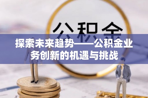 南澳探索未来趋势——公积金业务创新的机遇与挑战