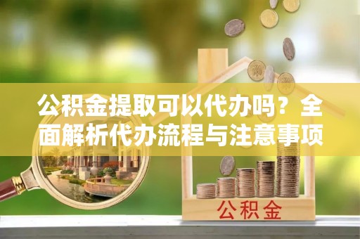 南澳公积金提取可以代办吗？全面解析代办流程与注意事项